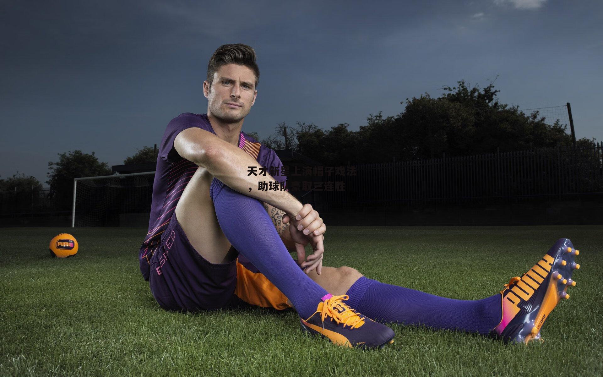 天才新星上演帽子戏法,助球队豪取三连胜