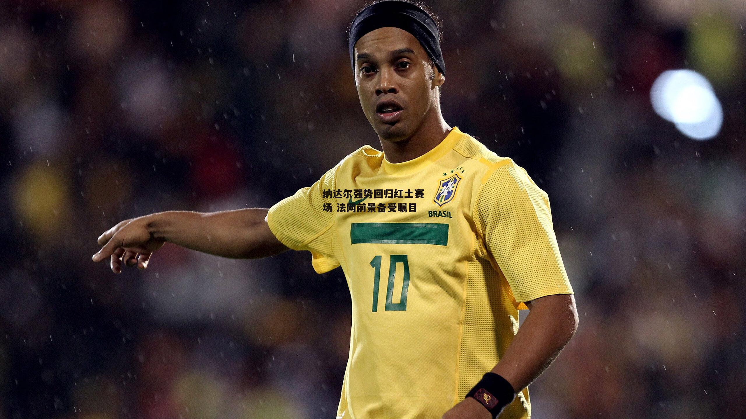 纳达尔强势回归红土赛场 法网前景备受瞩目