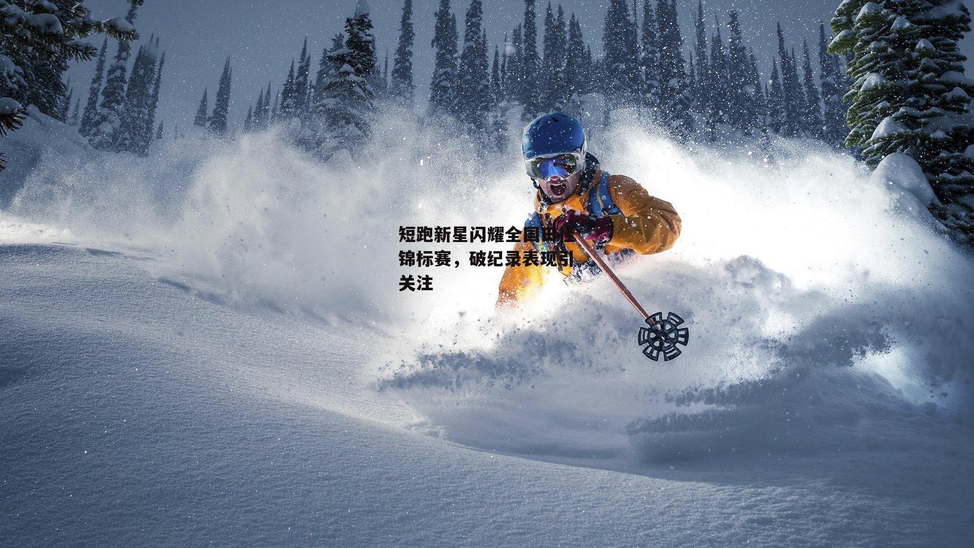 短跑新星闪耀全国田径锦标赛，破纪录表现引关注