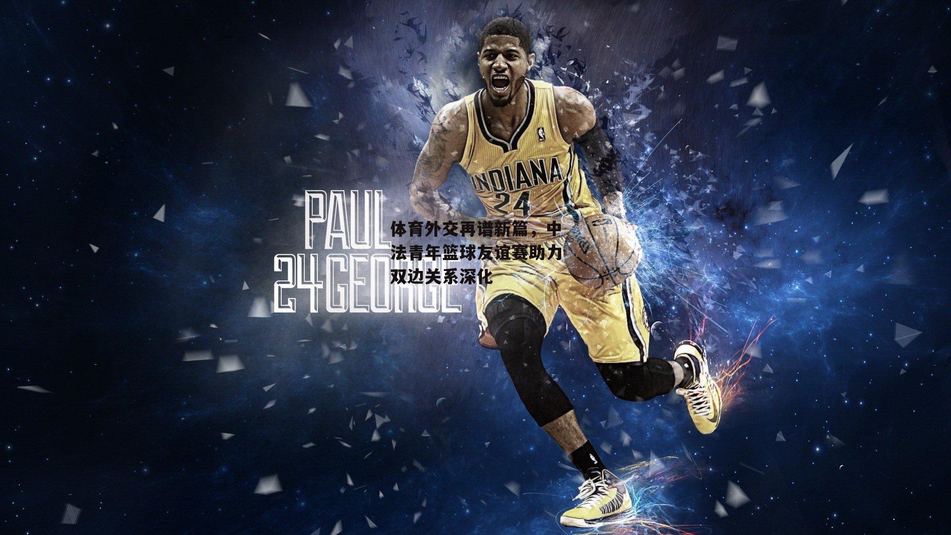 体育外交再谱新篇，中法青年篮球友谊赛助力双边关系深化