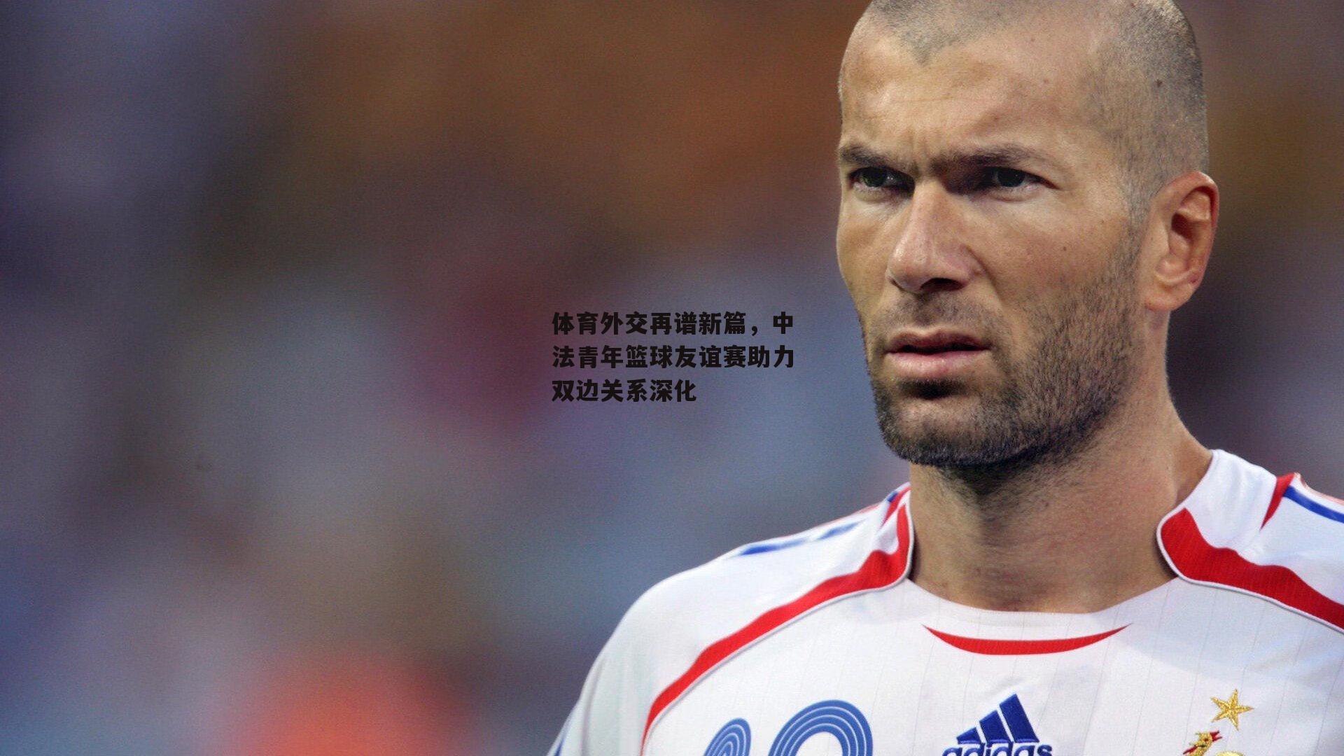 体育外交再谱新篇，中法青年篮球友谊赛助力双边关系深化