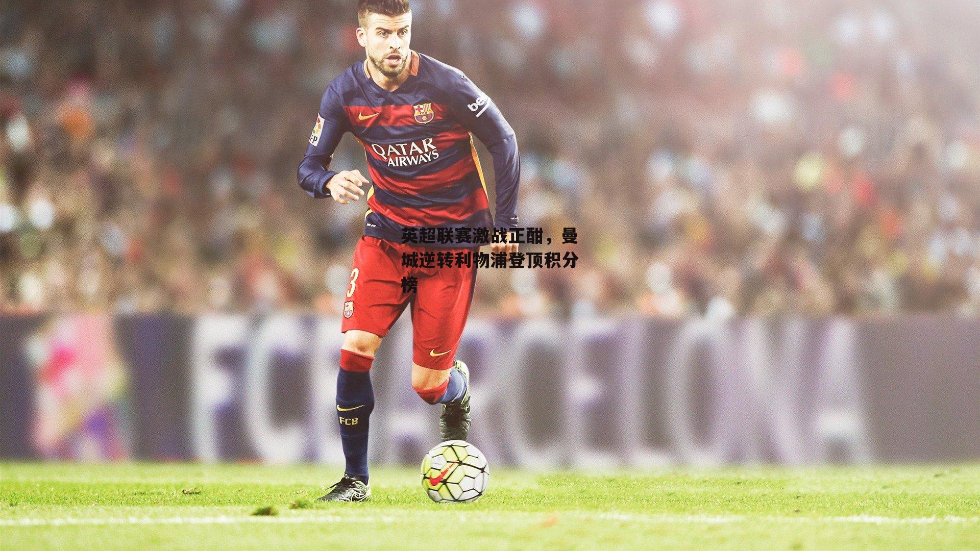 英超联赛激战正酣，曼城逆转利物浦登顶积分榜