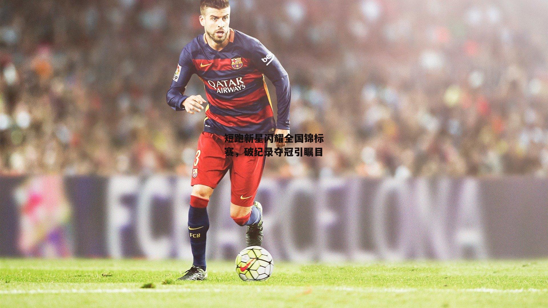 短跑新星闪耀全国锦标赛,破纪录夺冠引瞩目