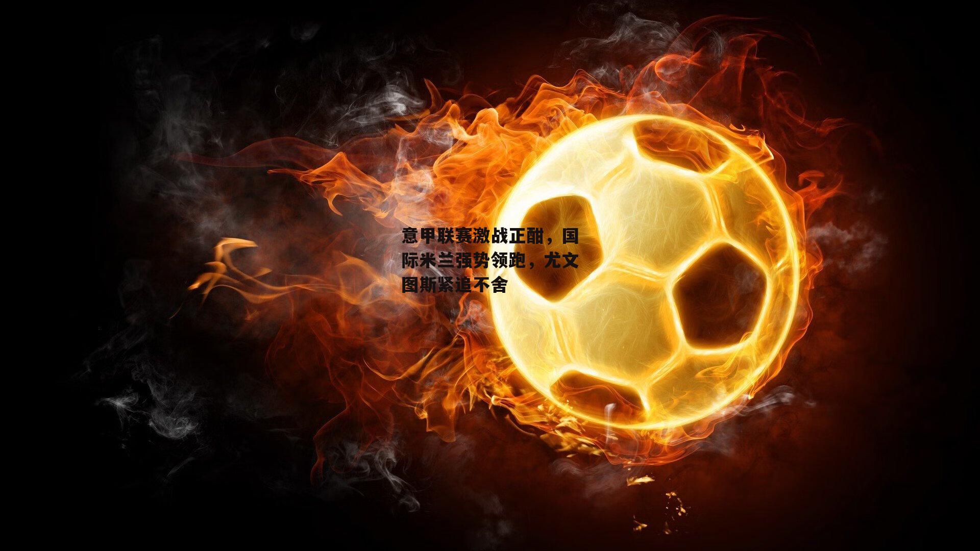 意甲联赛激战正酣,国际米兰强势领跑,尤文图斯紧追不舍