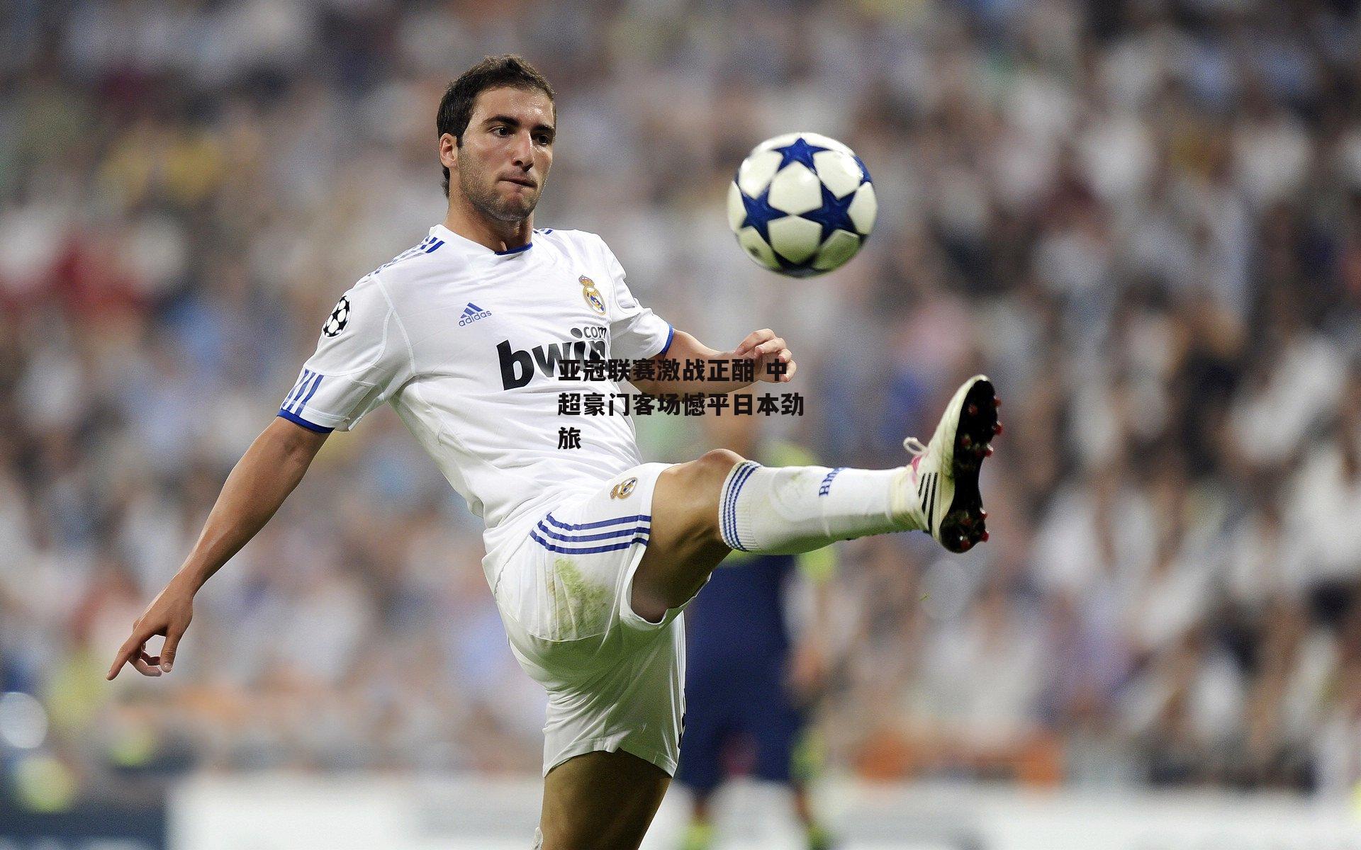 亚冠联赛激战正酣 中超豪门客场憾平日本劲旅