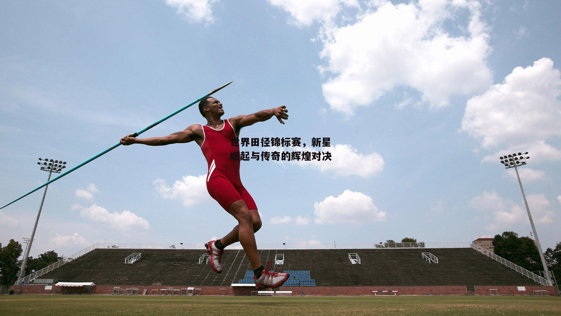 世界田径锦标赛，新星崛起与传奇的辉煌对决